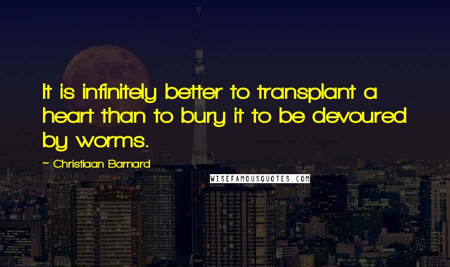 Christiaan Barnard Quotes: It is infinitely better to transplant a heart than to bury it to be devoured by worms.