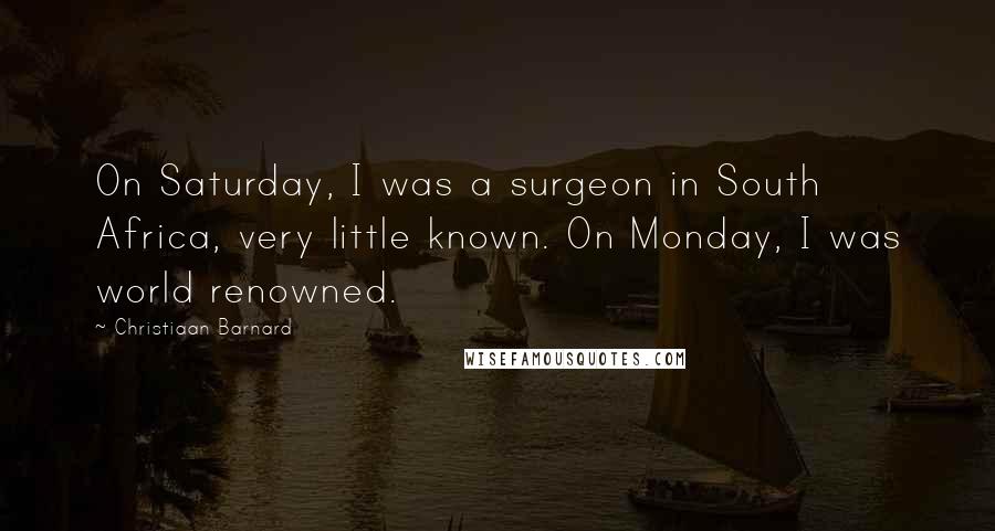 Christiaan Barnard Quotes: On Saturday, I was a surgeon in South Africa, very little known. On Monday, I was world renowned.