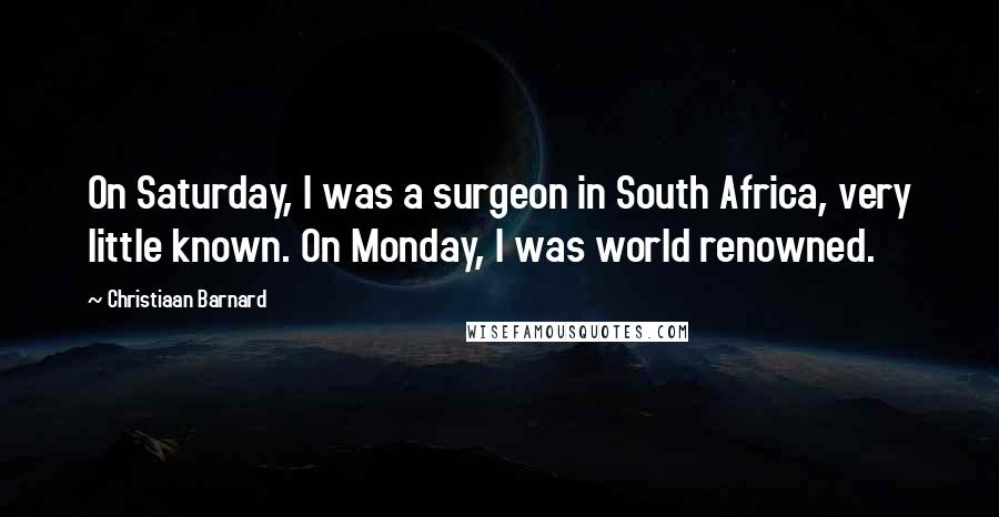 Christiaan Barnard Quotes: On Saturday, I was a surgeon in South Africa, very little known. On Monday, I was world renowned.