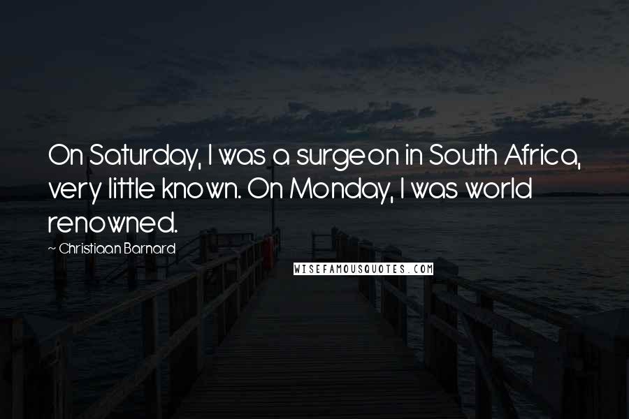 Christiaan Barnard Quotes: On Saturday, I was a surgeon in South Africa, very little known. On Monday, I was world renowned.