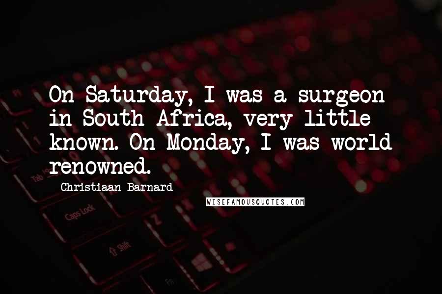 Christiaan Barnard Quotes: On Saturday, I was a surgeon in South Africa, very little known. On Monday, I was world renowned.