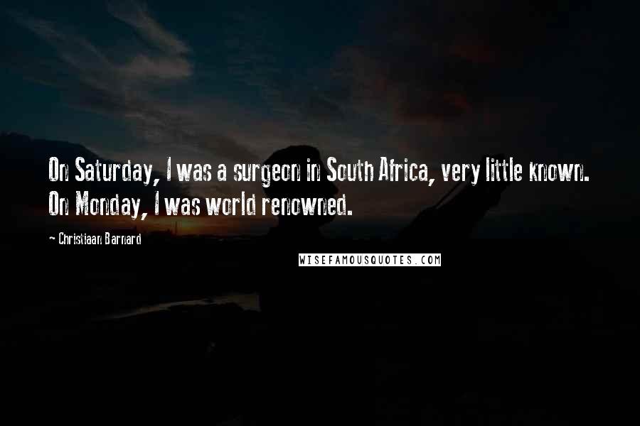 Christiaan Barnard Quotes: On Saturday, I was a surgeon in South Africa, very little known. On Monday, I was world renowned.