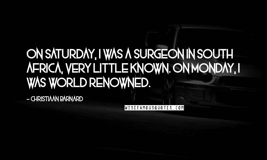 Christiaan Barnard Quotes: On Saturday, I was a surgeon in South Africa, very little known. On Monday, I was world renowned.