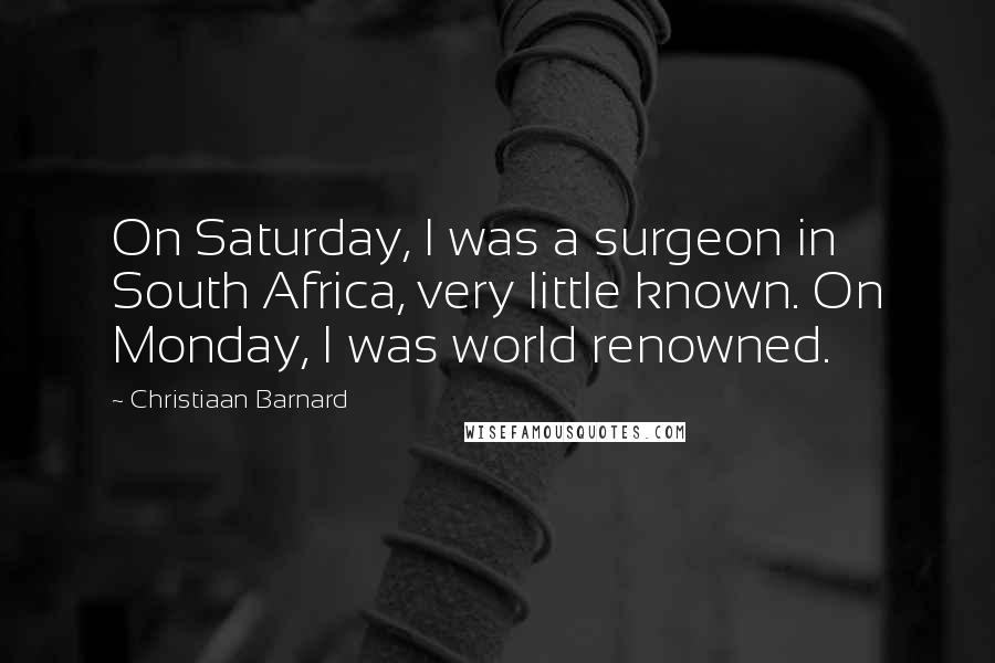 Christiaan Barnard Quotes: On Saturday, I was a surgeon in South Africa, very little known. On Monday, I was world renowned.