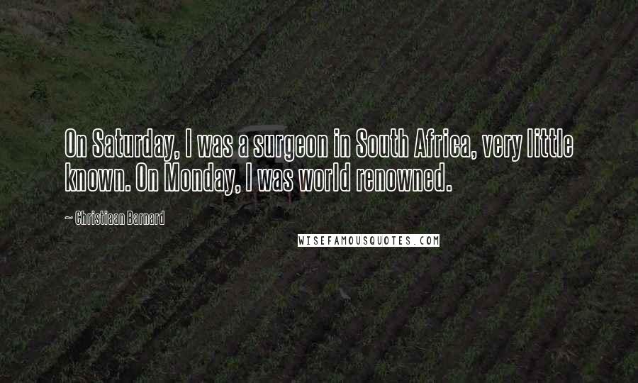 Christiaan Barnard Quotes: On Saturday, I was a surgeon in South Africa, very little known. On Monday, I was world renowned.