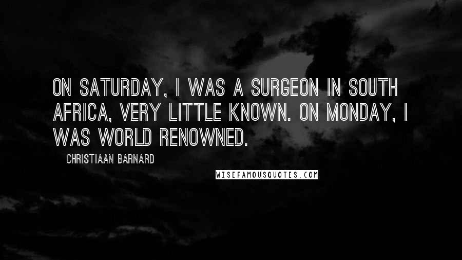 Christiaan Barnard Quotes: On Saturday, I was a surgeon in South Africa, very little known. On Monday, I was world renowned.