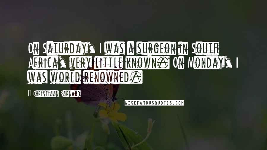 Christiaan Barnard Quotes: On Saturday, I was a surgeon in South Africa, very little known. On Monday, I was world renowned.