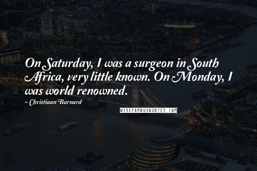 Christiaan Barnard Quotes: On Saturday, I was a surgeon in South Africa, very little known. On Monday, I was world renowned.