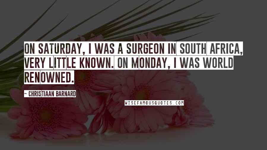 Christiaan Barnard Quotes: On Saturday, I was a surgeon in South Africa, very little known. On Monday, I was world renowned.