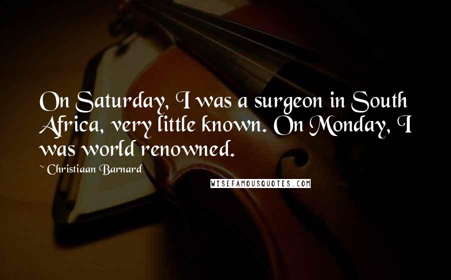 Christiaan Barnard Quotes: On Saturday, I was a surgeon in South Africa, very little known. On Monday, I was world renowned.