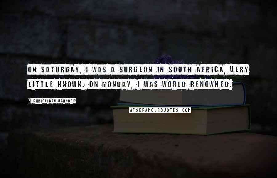 Christiaan Barnard Quotes: On Saturday, I was a surgeon in South Africa, very little known. On Monday, I was world renowned.