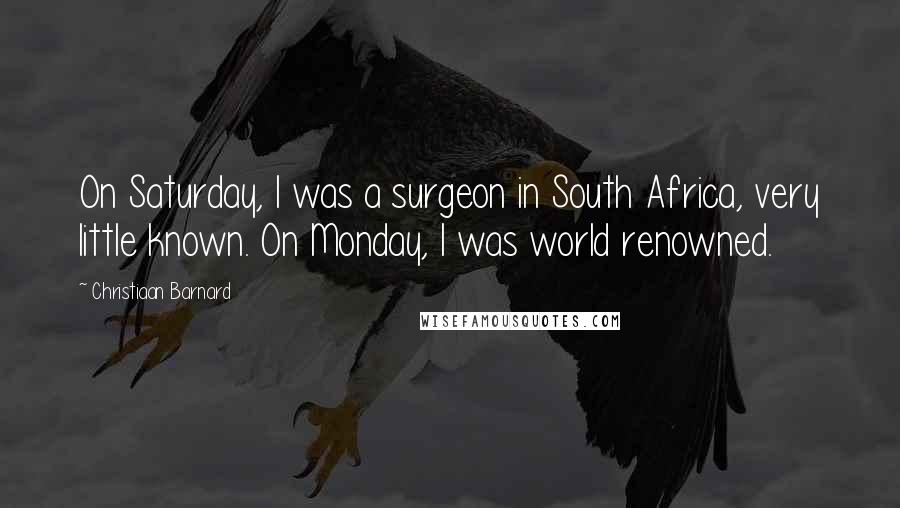 Christiaan Barnard Quotes: On Saturday, I was a surgeon in South Africa, very little known. On Monday, I was world renowned.