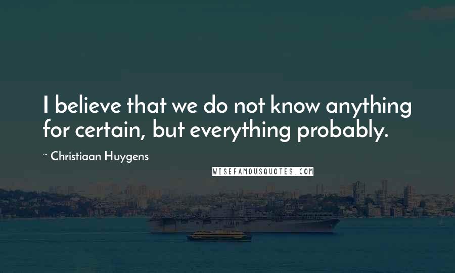 Christiaan Huygens Quotes: I believe that we do not know anything for certain, but everything probably.