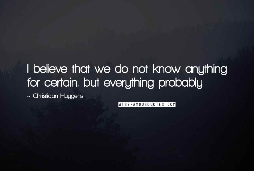 Christiaan Huygens Quotes: I believe that we do not know anything for certain, but everything probably.