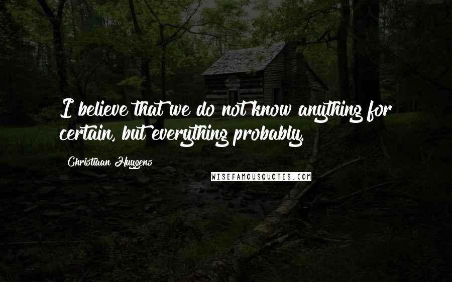 Christiaan Huygens Quotes: I believe that we do not know anything for certain, but everything probably.