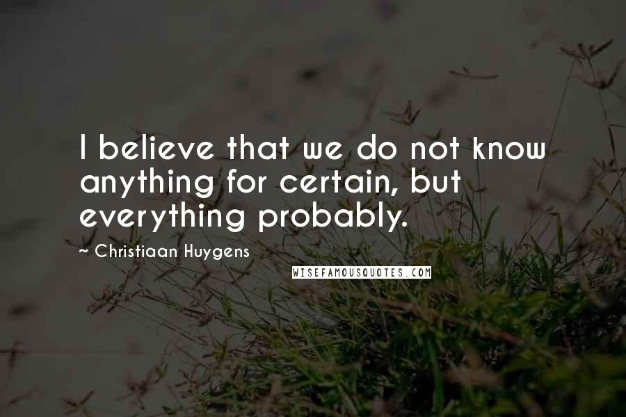 Christiaan Huygens Quotes: I believe that we do not know anything for certain, but everything probably.