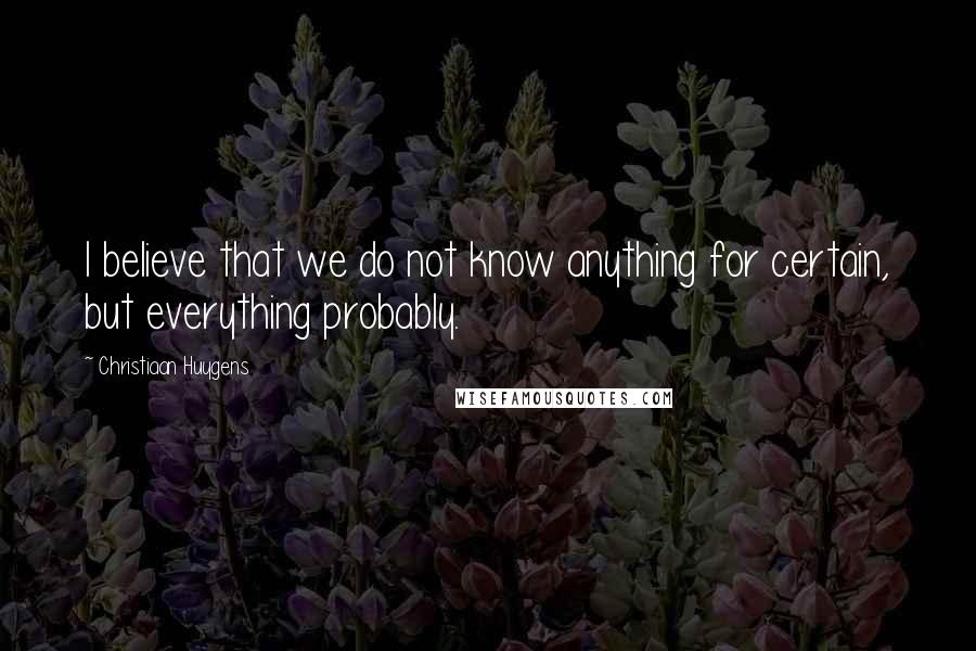 Christiaan Huygens Quotes: I believe that we do not know anything for certain, but everything probably.