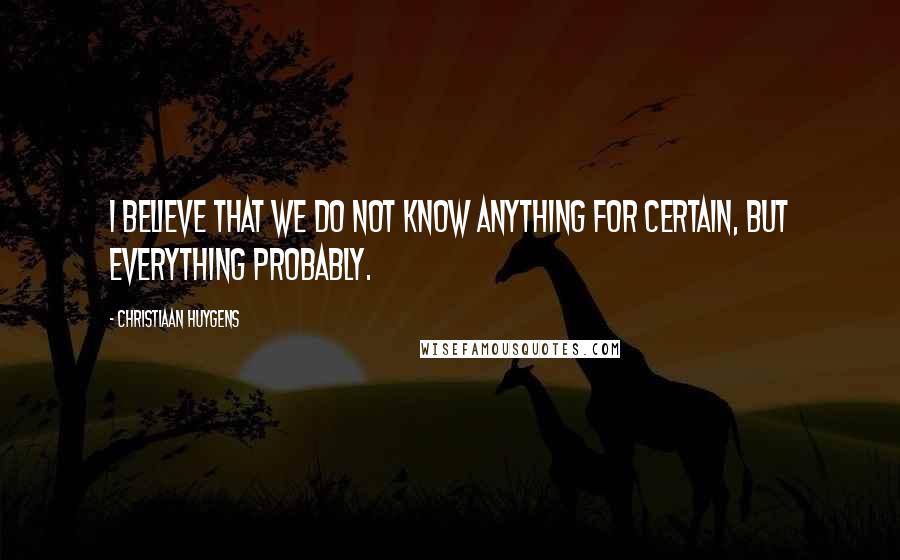 Christiaan Huygens Quotes: I believe that we do not know anything for certain, but everything probably.