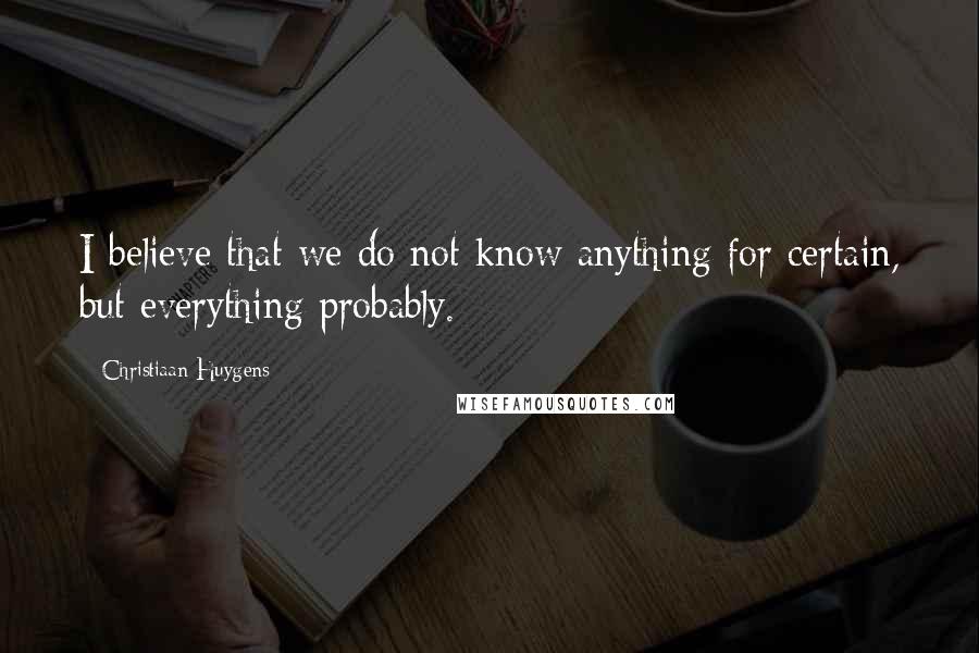 Christiaan Huygens Quotes: I believe that we do not know anything for certain, but everything probably.
