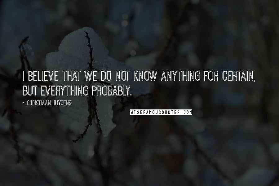 Christiaan Huygens Quotes: I believe that we do not know anything for certain, but everything probably.