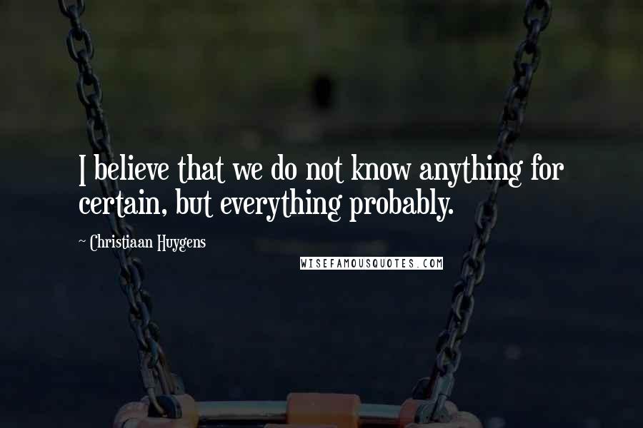 Christiaan Huygens Quotes: I believe that we do not know anything for certain, but everything probably.