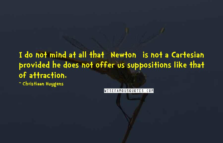 Christiaan Huygens Quotes: I do not mind at all that [Newton] is not a Cartesian provided he does not offer us suppositions like that of attraction.