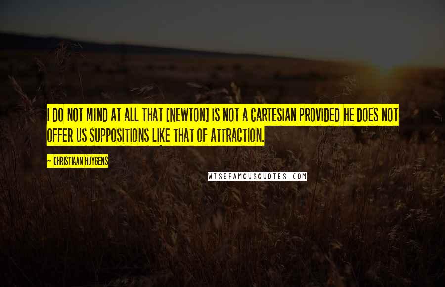 Christiaan Huygens Quotes: I do not mind at all that [Newton] is not a Cartesian provided he does not offer us suppositions like that of attraction.