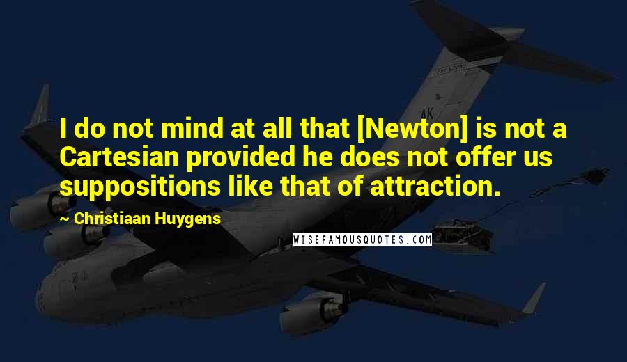 Christiaan Huygens Quotes: I do not mind at all that [Newton] is not a Cartesian provided he does not offer us suppositions like that of attraction.