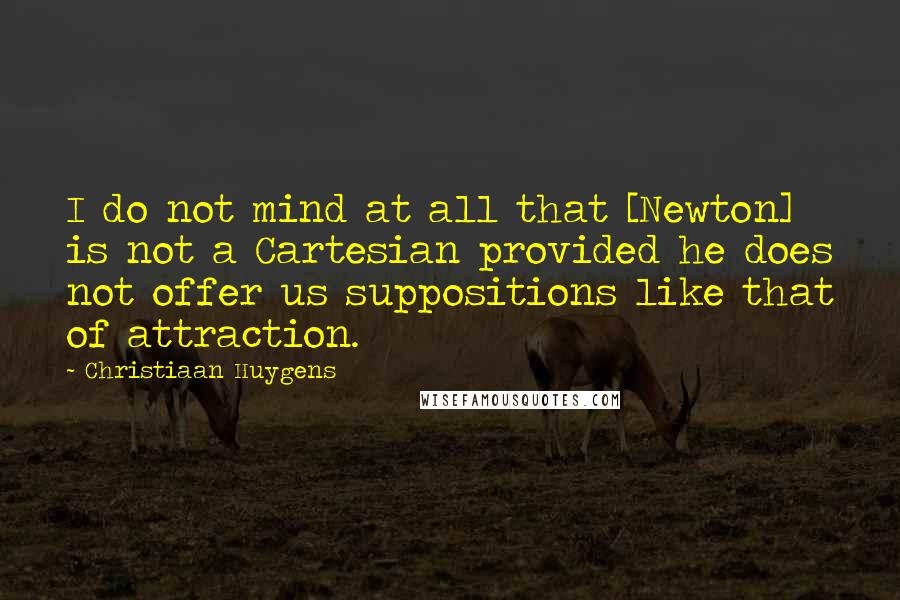 Christiaan Huygens Quotes: I do not mind at all that [Newton] is not a Cartesian provided he does not offer us suppositions like that of attraction.