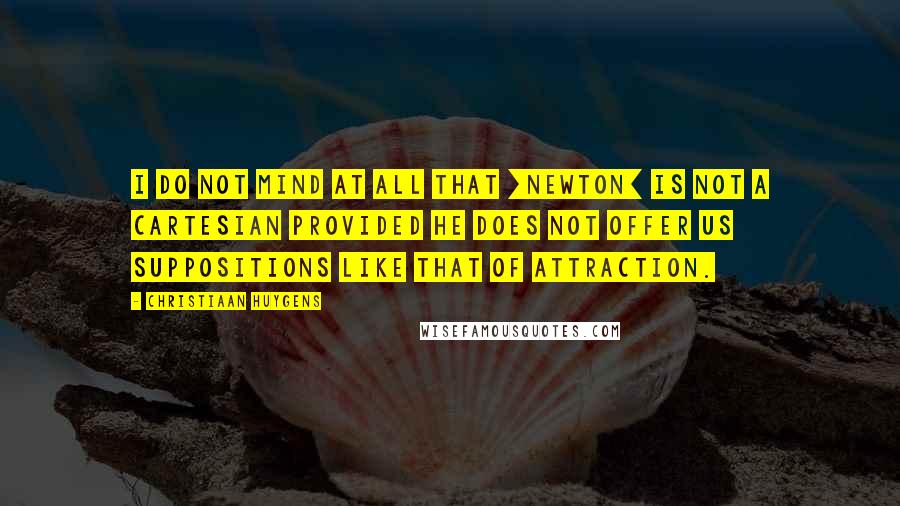 Christiaan Huygens Quotes: I do not mind at all that [Newton] is not a Cartesian provided he does not offer us suppositions like that of attraction.