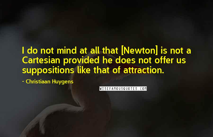 Christiaan Huygens Quotes: I do not mind at all that [Newton] is not a Cartesian provided he does not offer us suppositions like that of attraction.