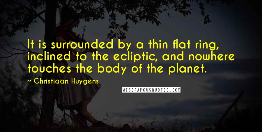 Christiaan Huygens Quotes: It is surrounded by a thin flat ring, inclined to the ecliptic, and nowhere touches the body of the planet.