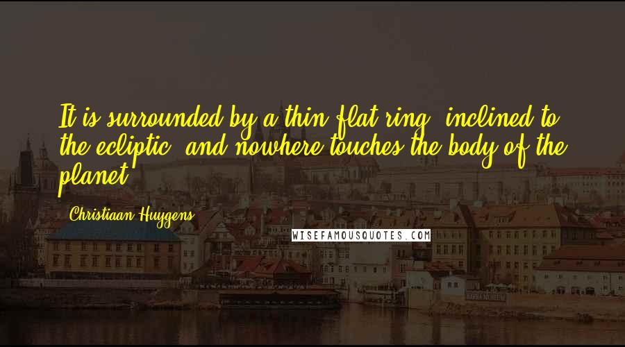 Christiaan Huygens Quotes: It is surrounded by a thin flat ring, inclined to the ecliptic, and nowhere touches the body of the planet.