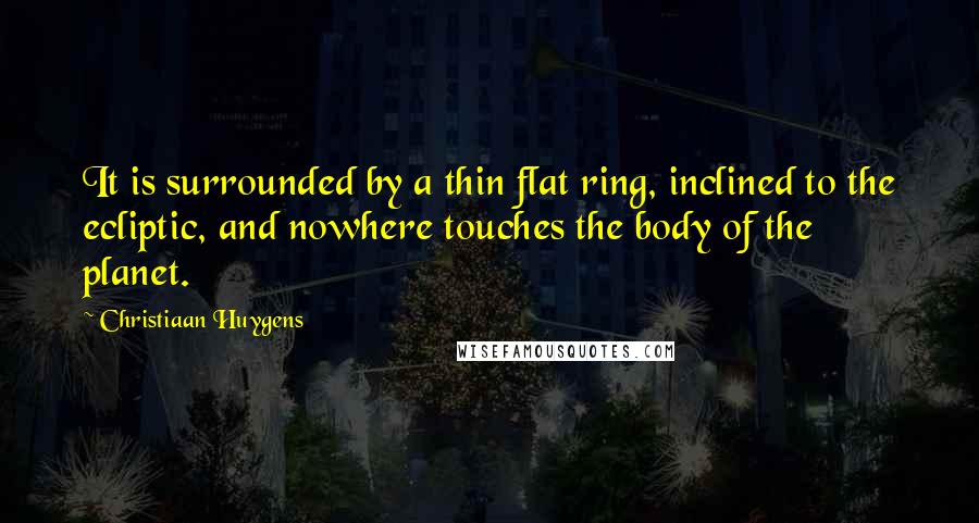 Christiaan Huygens Quotes: It is surrounded by a thin flat ring, inclined to the ecliptic, and nowhere touches the body of the planet.