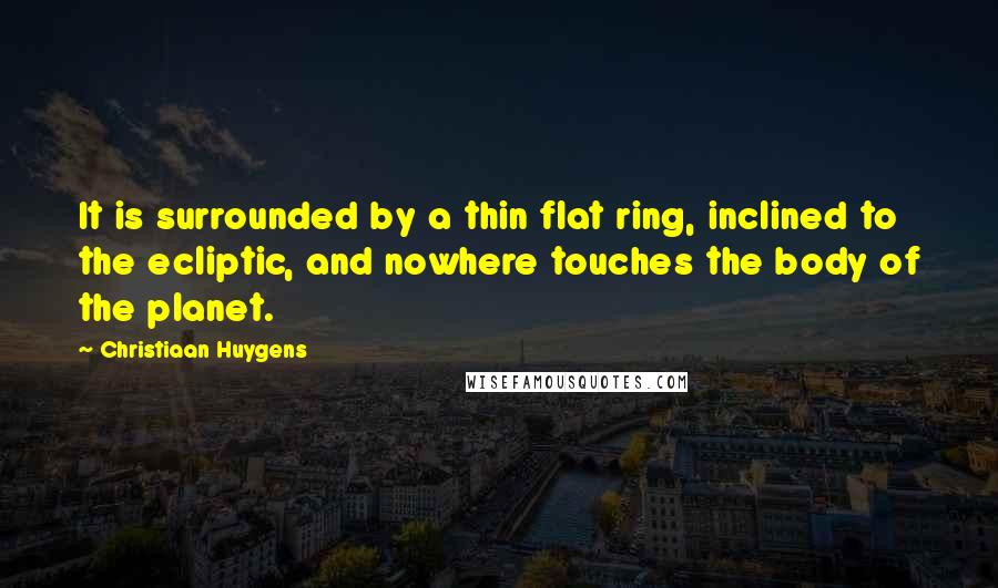 Christiaan Huygens Quotes: It is surrounded by a thin flat ring, inclined to the ecliptic, and nowhere touches the body of the planet.