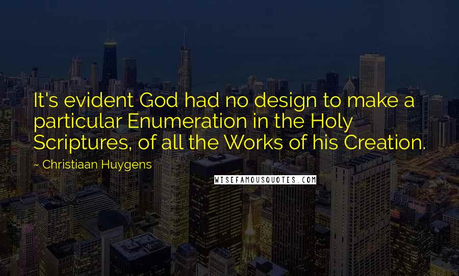 Christiaan Huygens Quotes: It's evident God had no design to make a particular Enumeration in the Holy Scriptures, of all the Works of his Creation.