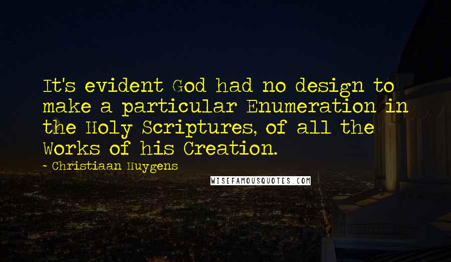 Christiaan Huygens Quotes: It's evident God had no design to make a particular Enumeration in the Holy Scriptures, of all the Works of his Creation.