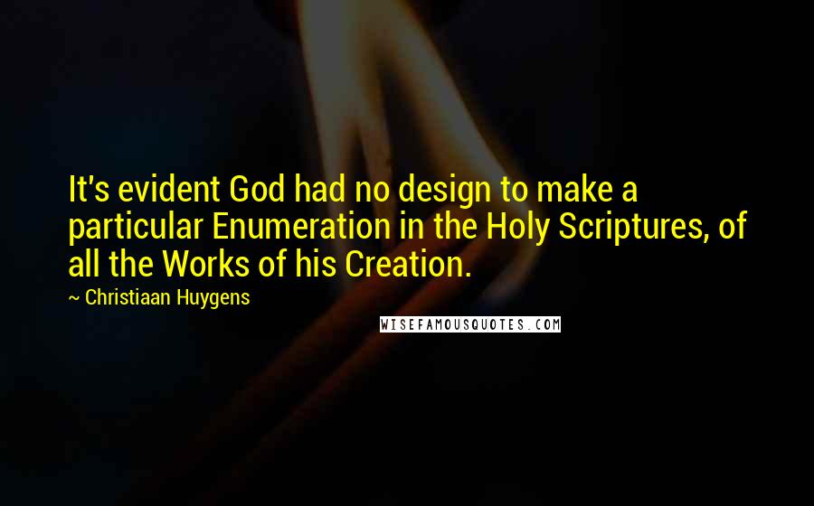 Christiaan Huygens Quotes: It's evident God had no design to make a particular Enumeration in the Holy Scriptures, of all the Works of his Creation.