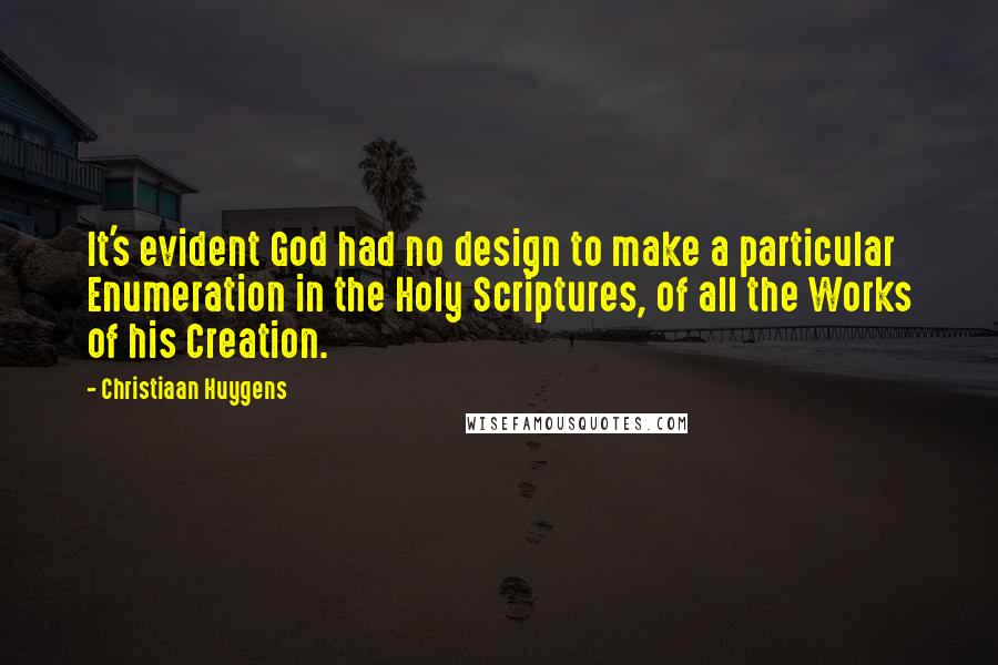 Christiaan Huygens Quotes: It's evident God had no design to make a particular Enumeration in the Holy Scriptures, of all the Works of his Creation.