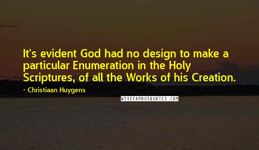 Christiaan Huygens Quotes: It's evident God had no design to make a particular Enumeration in the Holy Scriptures, of all the Works of his Creation.