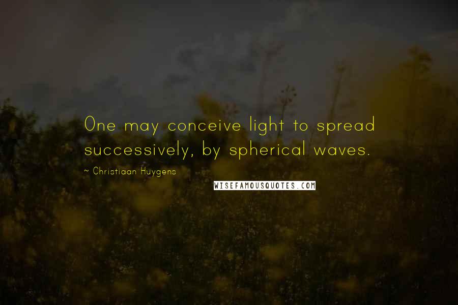 Christiaan Huygens Quotes: One may conceive light to spread successively, by spherical waves.