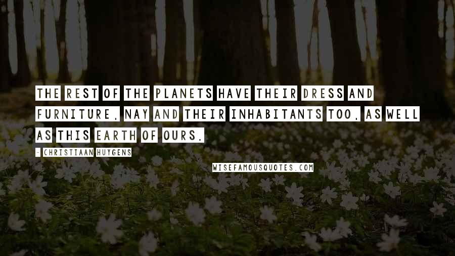 Christiaan Huygens Quotes: The rest of the planets have their dress and furniture, nay and their inhabitants too, as well as this Earth of ours.