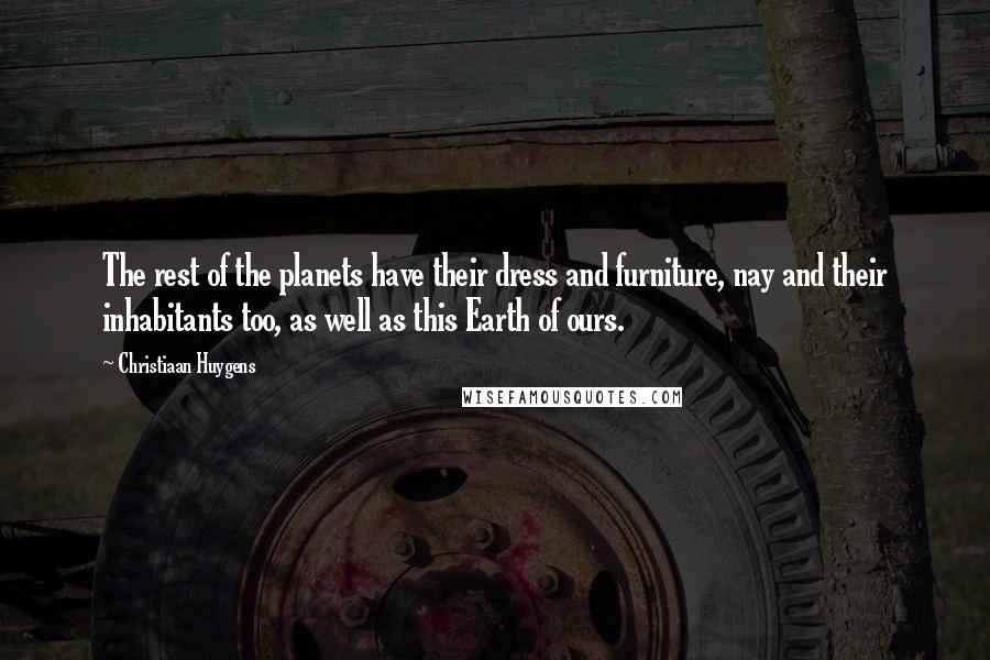 Christiaan Huygens Quotes: The rest of the planets have their dress and furniture, nay and their inhabitants too, as well as this Earth of ours.