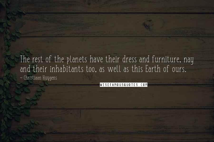 Christiaan Huygens Quotes: The rest of the planets have their dress and furniture, nay and their inhabitants too, as well as this Earth of ours.