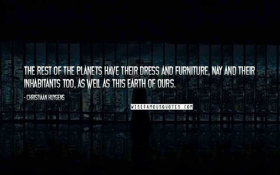 Christiaan Huygens Quotes: The rest of the planets have their dress and furniture, nay and their inhabitants too, as well as this Earth of ours.