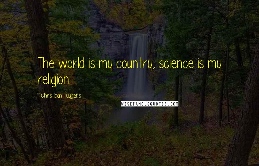 Christiaan Huygens Quotes: The world is my country, science is my religion.