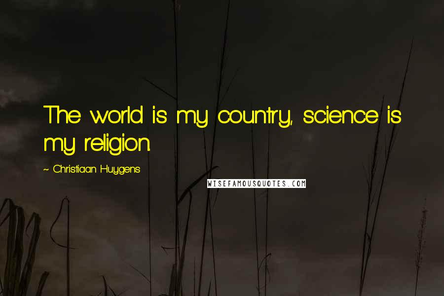 Christiaan Huygens Quotes: The world is my country, science is my religion.