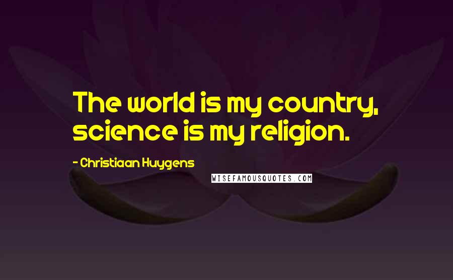 Christiaan Huygens Quotes: The world is my country, science is my religion.