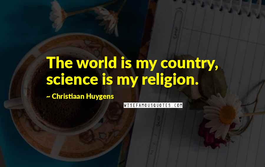 Christiaan Huygens Quotes: The world is my country, science is my religion.