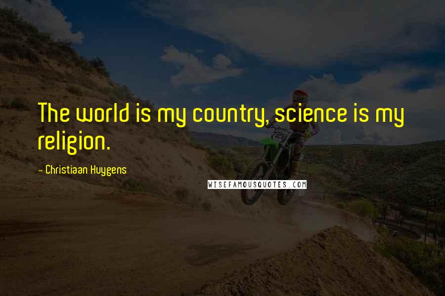 Christiaan Huygens Quotes: The world is my country, science is my religion.